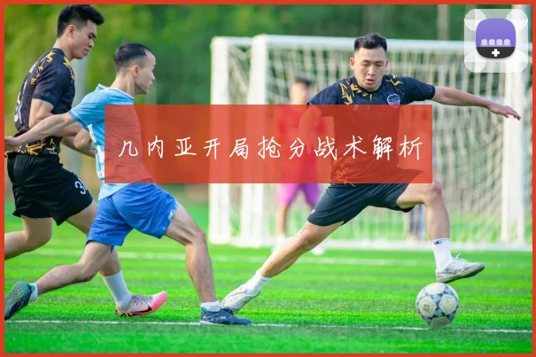 几内亚开局抢分战术解析
