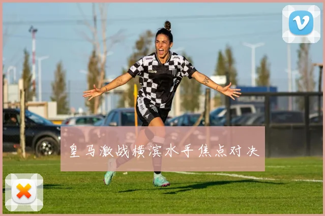 皇马激战横滨水手焦点对决