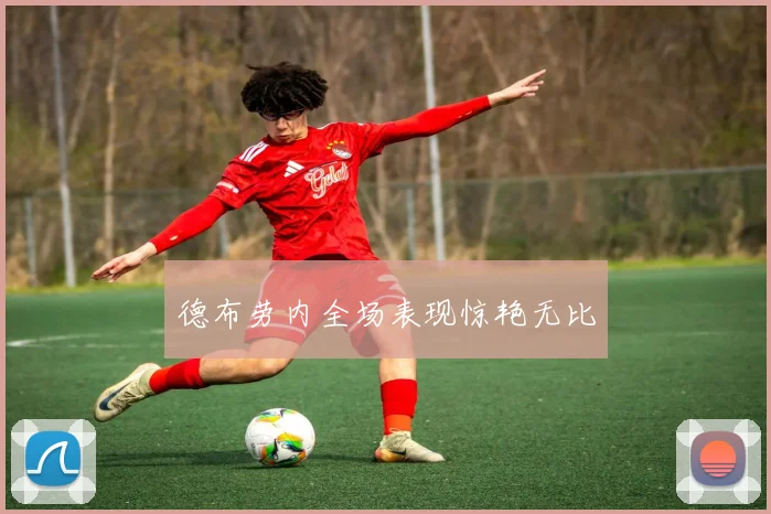 德布劳内全场表现惊艳无比