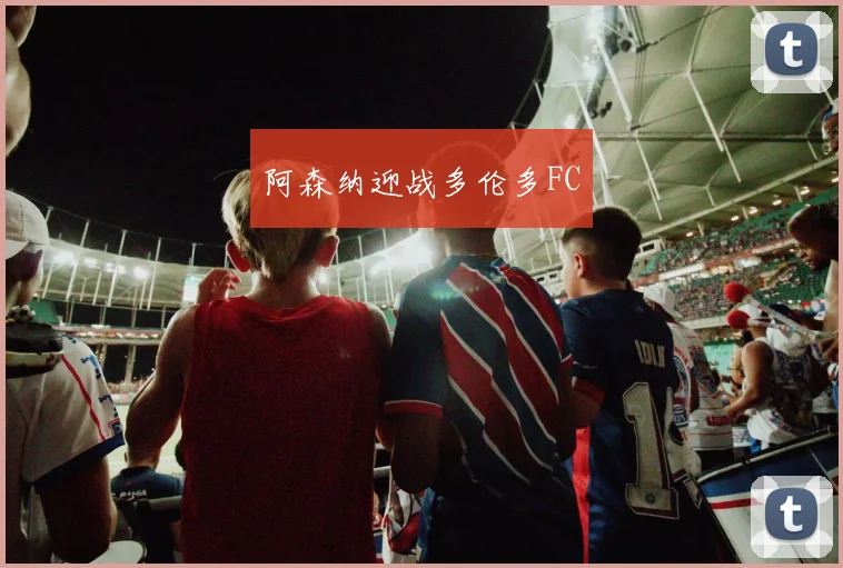 阿森纳迎战多伦多FC