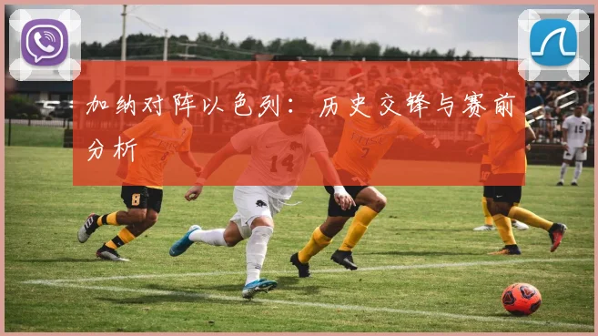 加纳对阵以色列：历史交锋与赛前分析