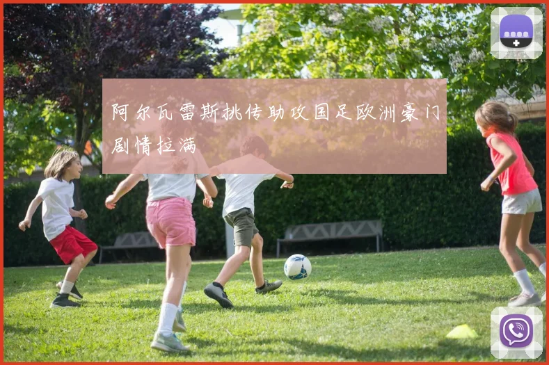 阿尔瓦雷斯挑传助攻国足欧洲豪门剧情拉满