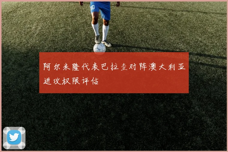 阿尔米隆代表巴拉圭对阵澳大利亚进攻权限评估