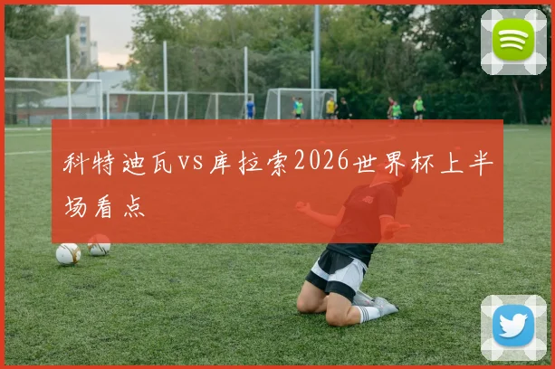 科特迪瓦vs库拉索2026世界杯上半场看点