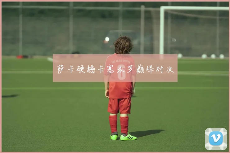 萨卡硬撼卡塞米罗巅峰对决
