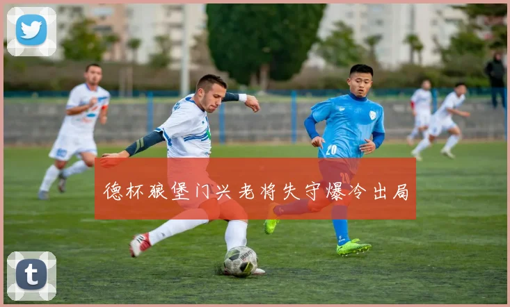 德杯狼堡门兴老将失守爆冷出局