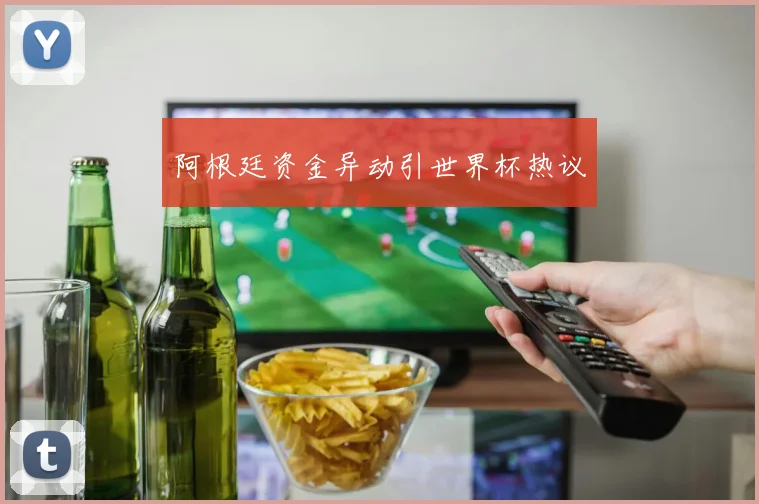 阿根廷资金异动引世界杯热议