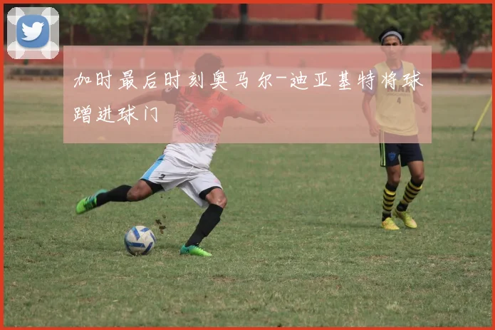 加时最后时刻奥马尔-迪亚基特将球蹭进球门