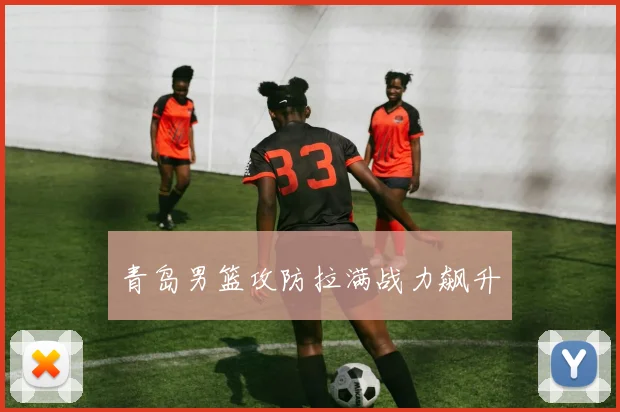青岛男篮攻防拉满战力飙升