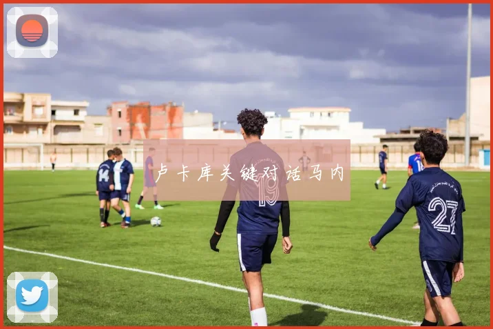 卢卡库关键对话马内