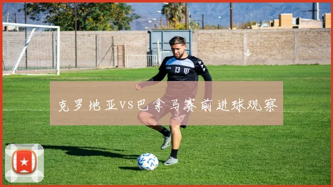 克罗地亚vs巴拿马赛前进球观察