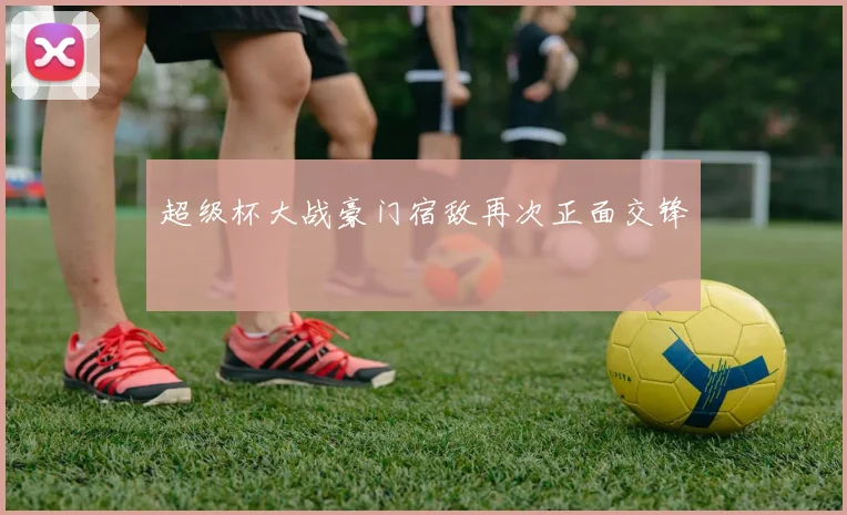 超级杯大战豪门宿敌再次正面交锋