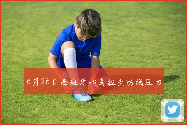 6月26日西班牙vs乌拉圭防线压力