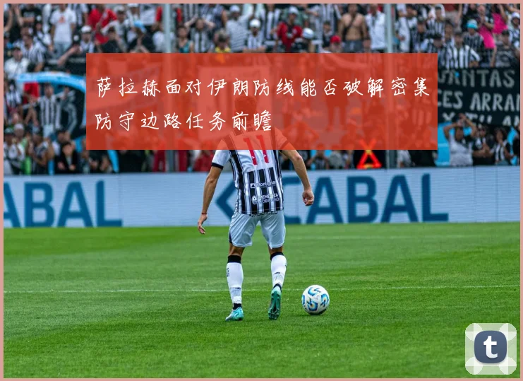 萨拉赫面对伊朗防线能否破解密集防守边路任务前瞻