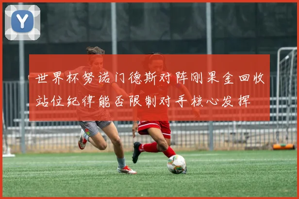 世界杯努诺门德斯对阵刚果金回收站位纪律能否限制对手核心发挥