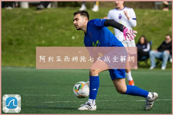 阿利亚西姆抢七大战全解析