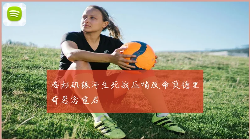 洛杉矶银河生死战压哨改命莫德里奇悬念重启