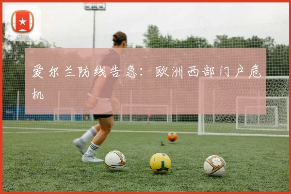 爱尔兰防线告急：欧洲西部门户危机