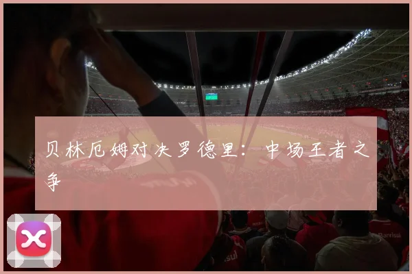 贝林厄姆对决罗德里：中场王者之争