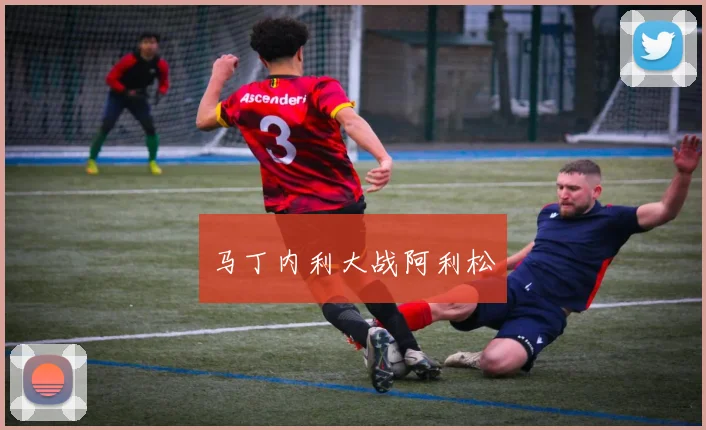 马丁内利大战阿利松