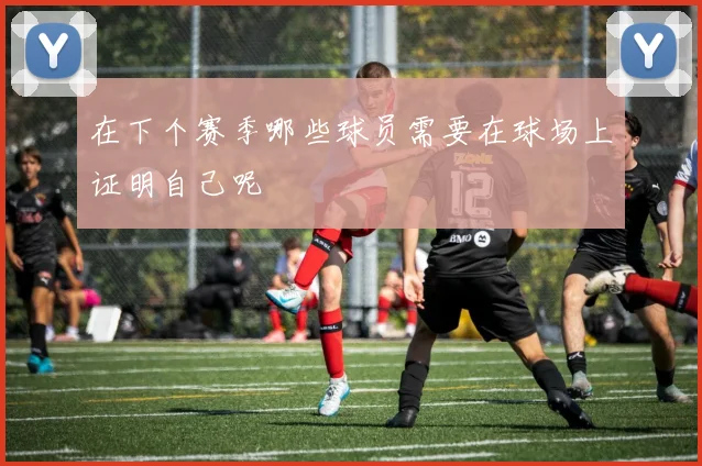 在下个赛季哪些球员需要在球场上证明自己呢