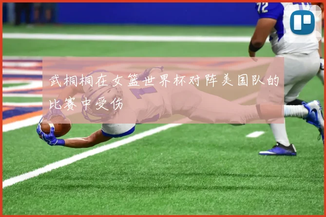 武桐桐在女篮世界杯对阵美国队的比赛中受伤