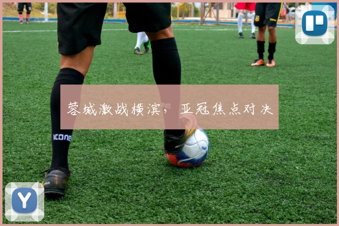 蓉城激战横滨，亚冠焦点对决