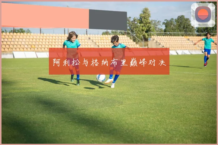 阿利松与格纳布里巅峰对决