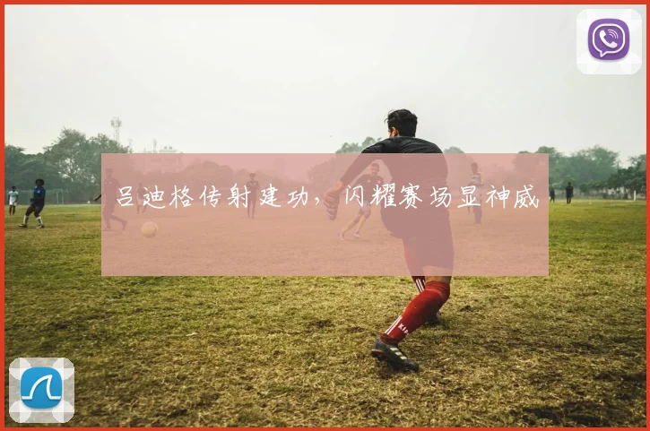 吕迪格传射建功，闪耀赛场显神威