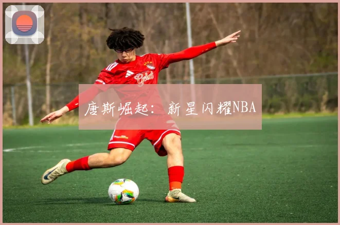 唐斯崛起：新星闪耀NBA