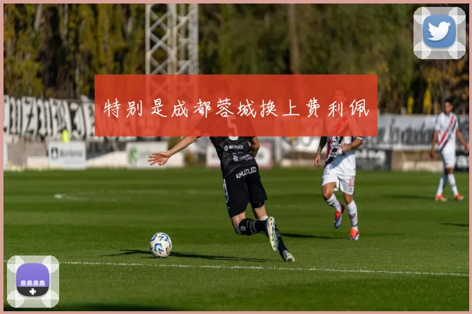 特别是成都蓉城换上费利佩