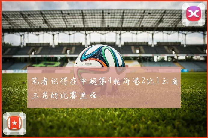 笔者记得在中超第4轮海港2比1云南玉昆的比赛里面