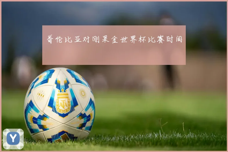 哥伦比亚对刚果金世界杯比赛时间