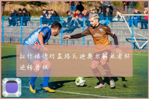 拉什福德对轰格瓦迪奥尔解放者杯逆转晋级