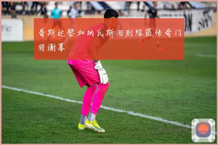 哥斯达黎加纳瓦斯泪别绿茵传奇门将谢幕