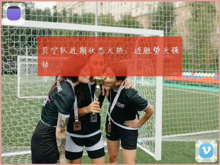 贝宁队近期状态火热，连胜势头强劲