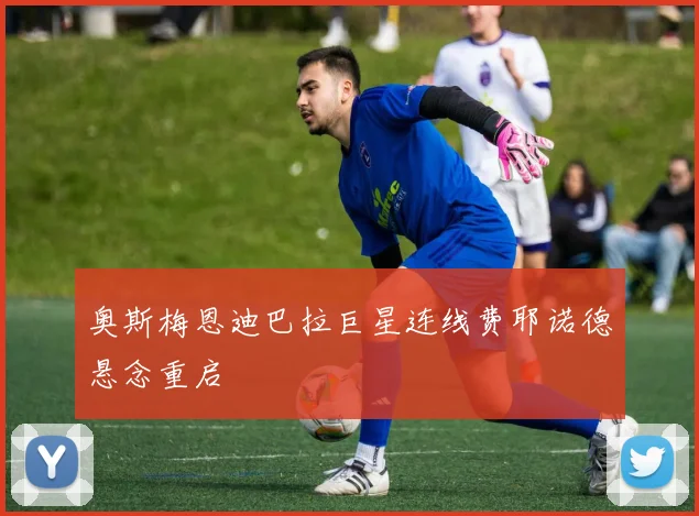 奥斯梅恩迪巴拉巨星连线费耶诺德悬念重启