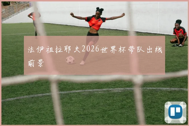 法伊祖拉耶夫2026世界杯带队出线前景
