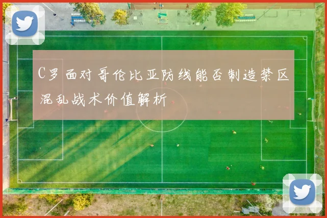 C罗面对哥伦比亚防线能否制造禁区混乱战术价值解析