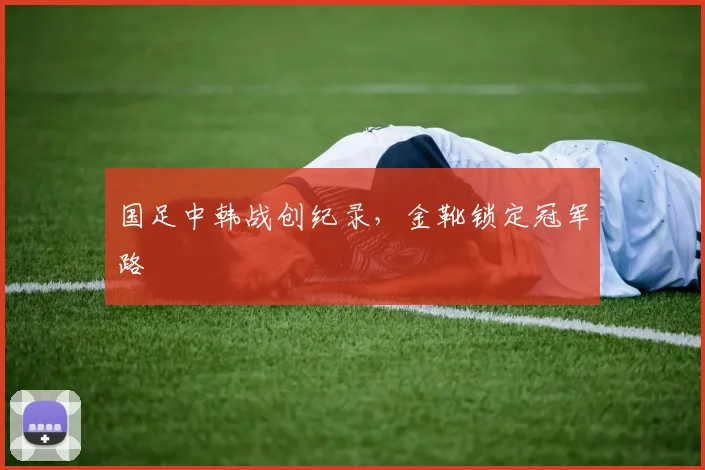 国足中韩战创纪录，金靴锁定冠军路