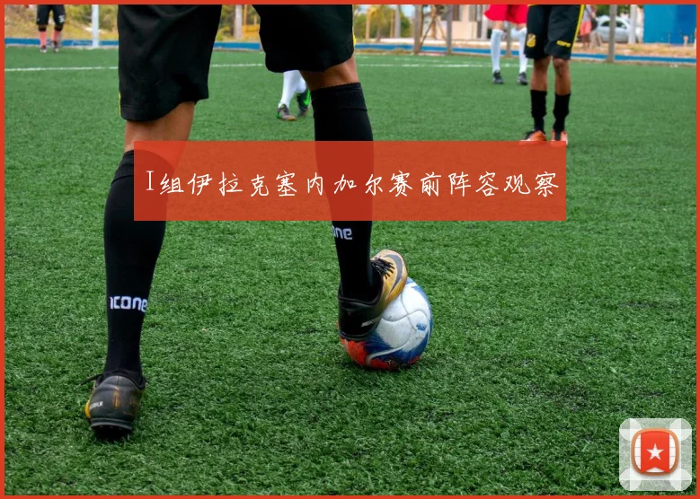 I组伊拉克塞内加尔赛前阵容观察