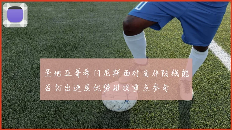 圣地亚哥希门尼斯面对南非防线能否打出速度优势进攻重点参考