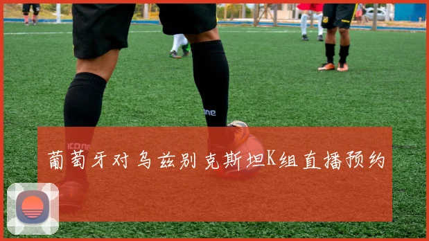 葡萄牙对乌兹别克斯坦K组直播预约