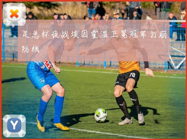 足总杯夜战埃因霍温卫冕冠军打崩防线