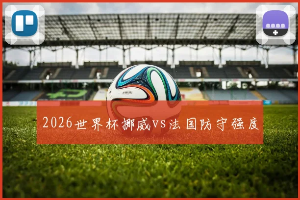 2026世界杯挪威vs法国防守强度