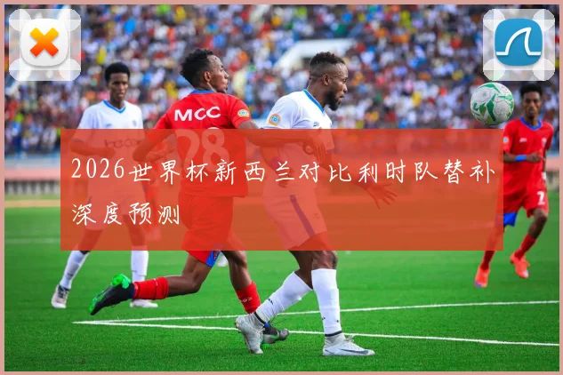 2026世界杯新西兰对比利时队替补深度预测