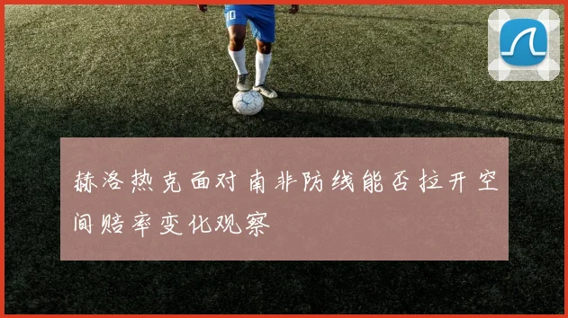 赫洛热克面对南非防线能否拉开空间赔率变化观察