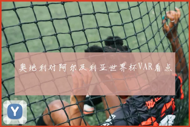 奥地利对阿尔及利亚世界杯VAR看点
