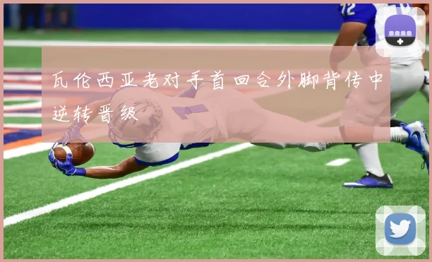 瓦伦西亚老对手首回合外脚背传中逆转晋级