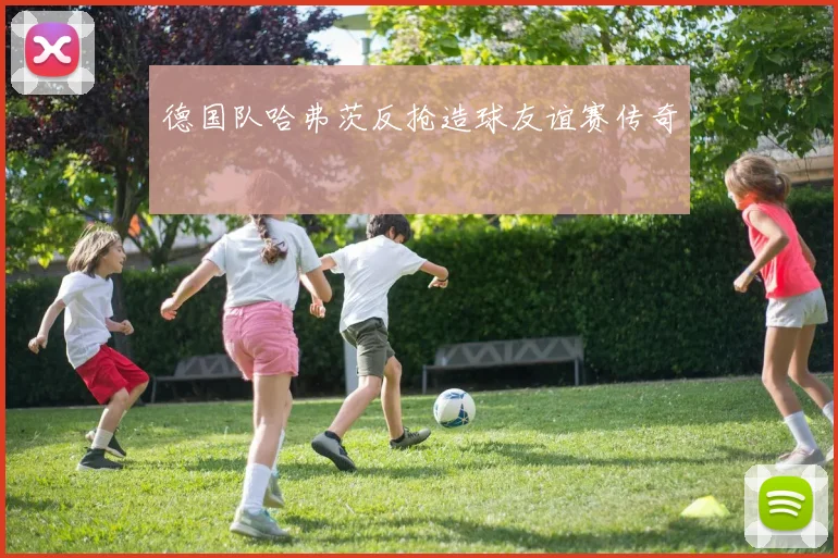 德国队哈弗茨反抢造球友谊赛传奇